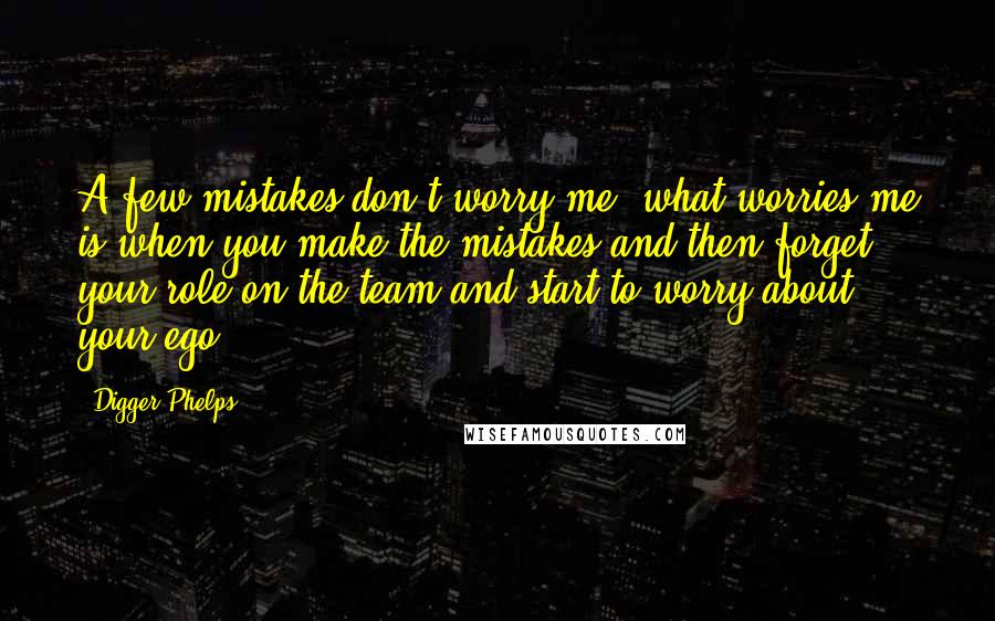 Digger Phelps Quotes: A few mistakes don't worry me; what worries me is when you make the mistakes and then forget your role on the team and start to worry about your ego.