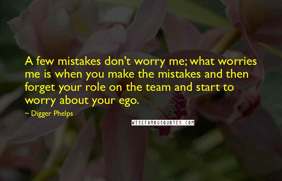 Digger Phelps Quotes: A few mistakes don't worry me; what worries me is when you make the mistakes and then forget your role on the team and start to worry about your ego.