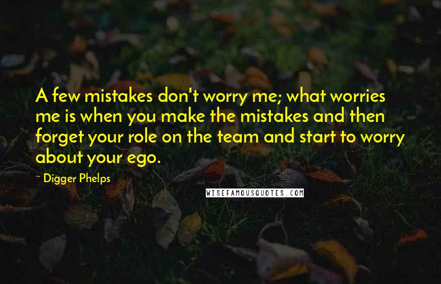 Digger Phelps Quotes: A few mistakes don't worry me; what worries me is when you make the mistakes and then forget your role on the team and start to worry about your ego.