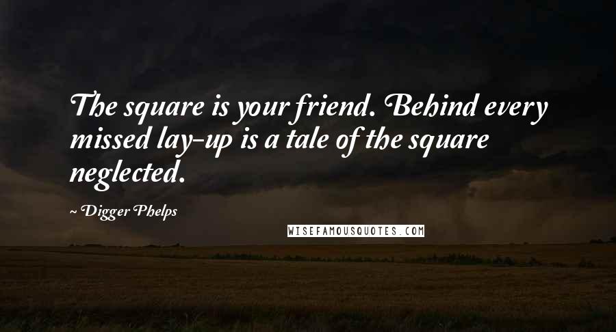 Digger Phelps Quotes: The square is your friend. Behind every missed lay-up is a tale of the square neglected.