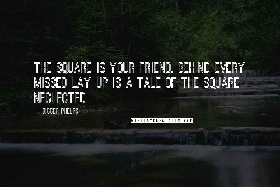 Digger Phelps Quotes: The square is your friend. Behind every missed lay-up is a tale of the square neglected.