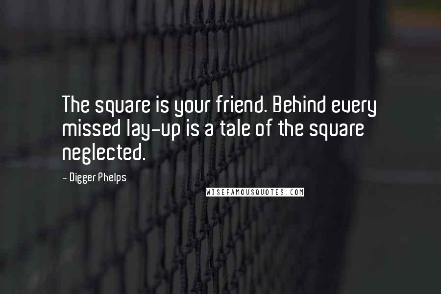 Digger Phelps Quotes: The square is your friend. Behind every missed lay-up is a tale of the square neglected.