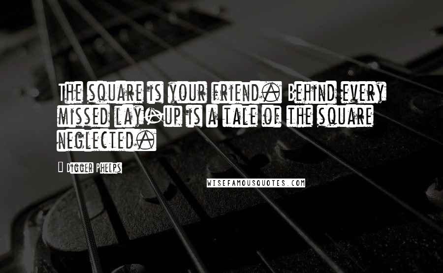 Digger Phelps Quotes: The square is your friend. Behind every missed lay-up is a tale of the square neglected.