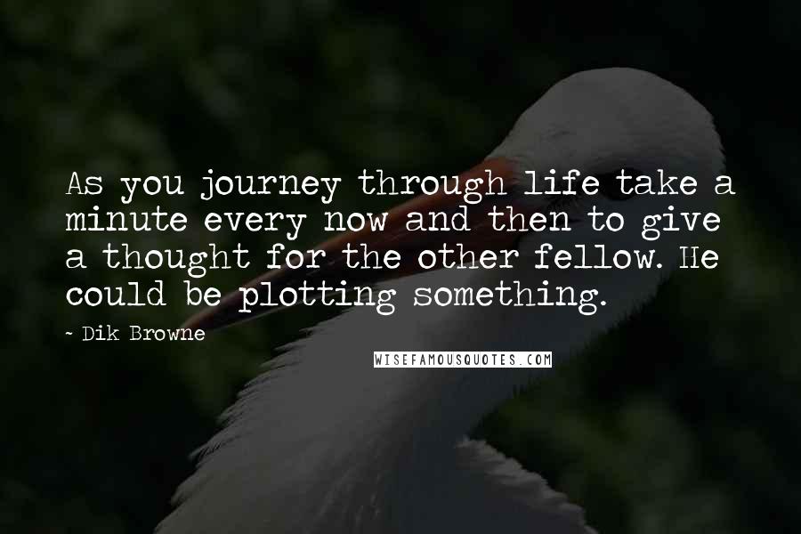 Dik Browne Quotes: As you journey through life take a minute every now and then to give a thought for the other fellow. He could be plotting something.