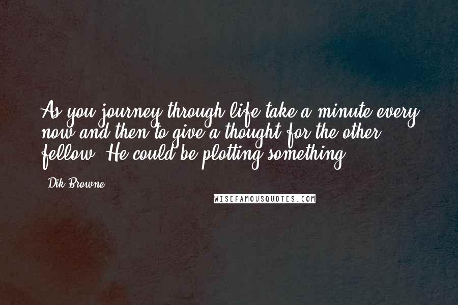 Dik Browne Quotes: As you journey through life take a minute every now and then to give a thought for the other fellow. He could be plotting something.