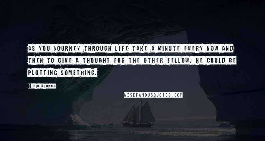 Dik Browne Quotes: As you journey through life take a minute every now and then to give a thought for the other fellow. He could be plotting something.