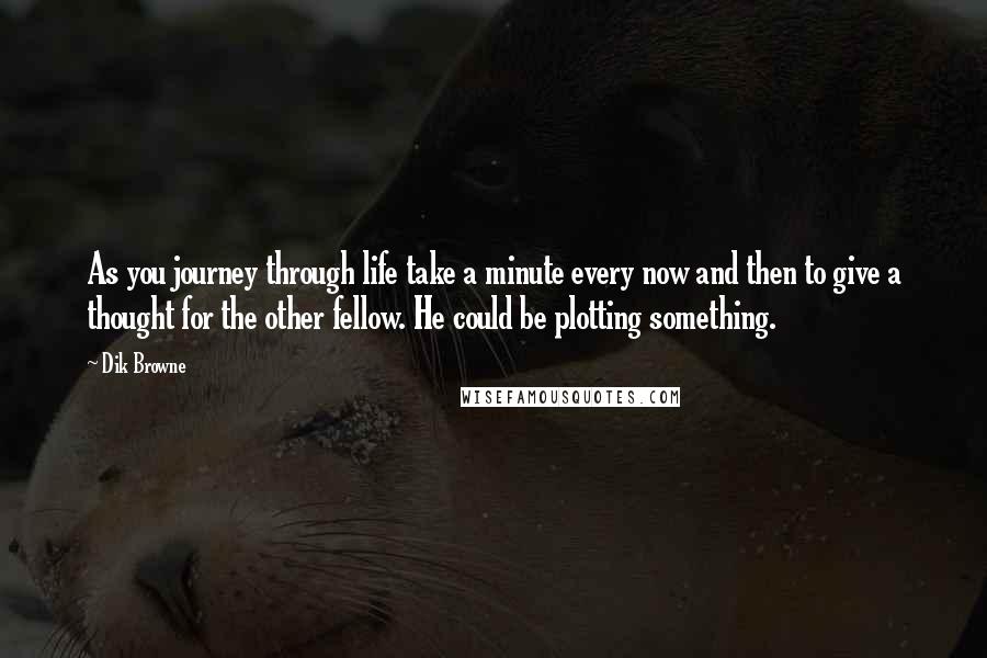 Dik Browne Quotes: As you journey through life take a minute every now and then to give a thought for the other fellow. He could be plotting something.