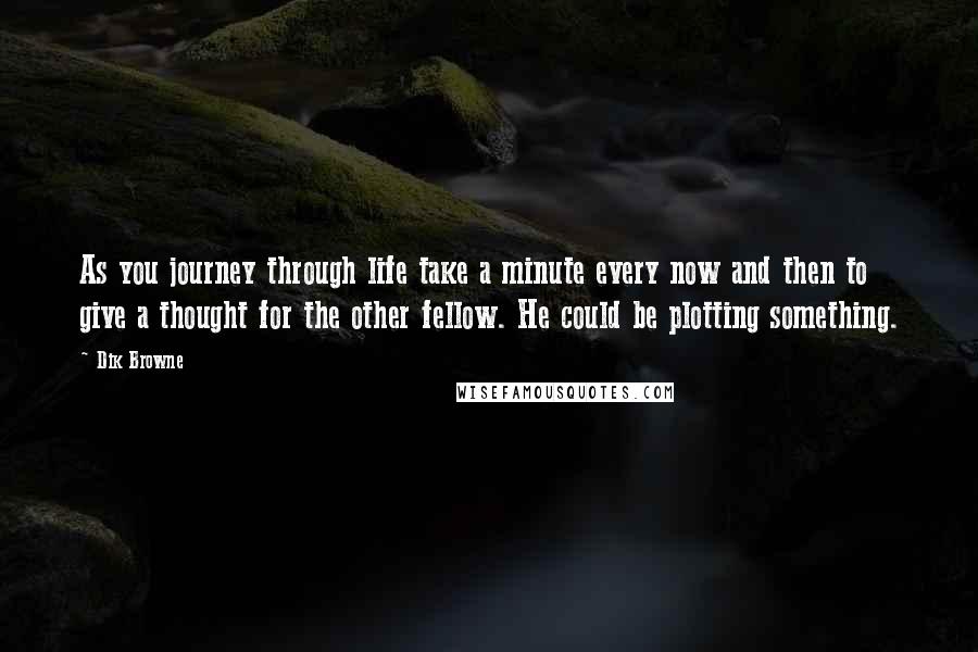 Dik Browne Quotes: As you journey through life take a minute every now and then to give a thought for the other fellow. He could be plotting something.