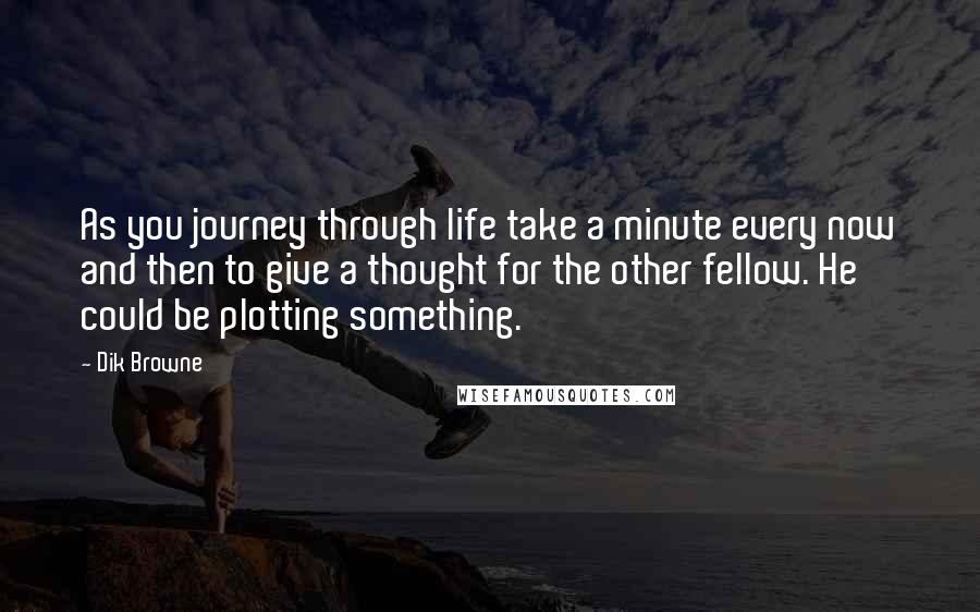 Dik Browne Quotes: As you journey through life take a minute every now and then to give a thought for the other fellow. He could be plotting something.