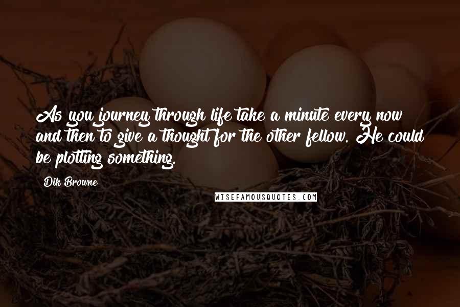 Dik Browne Quotes: As you journey through life take a minute every now and then to give a thought for the other fellow. He could be plotting something.