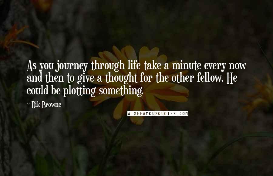 Dik Browne Quotes: As you journey through life take a minute every now and then to give a thought for the other fellow. He could be plotting something.