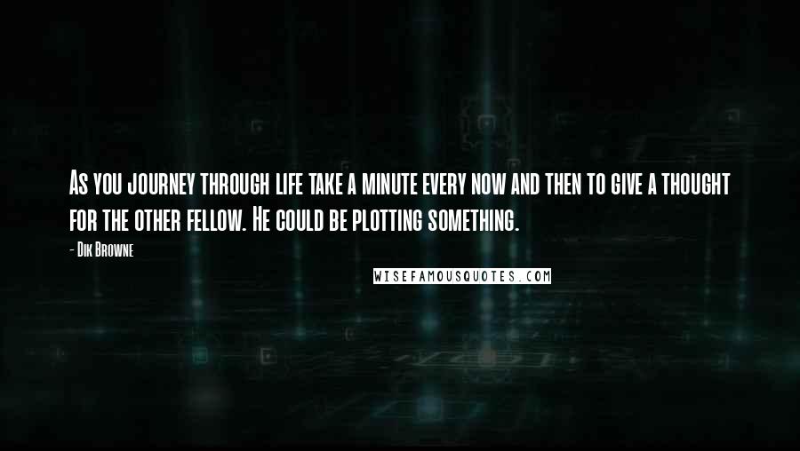 Dik Browne Quotes: As you journey through life take a minute every now and then to give a thought for the other fellow. He could be plotting something.