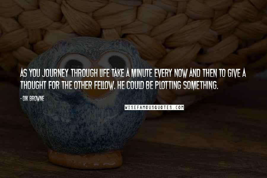 Dik Browne Quotes: As you journey through life take a minute every now and then to give a thought for the other fellow. He could be plotting something.