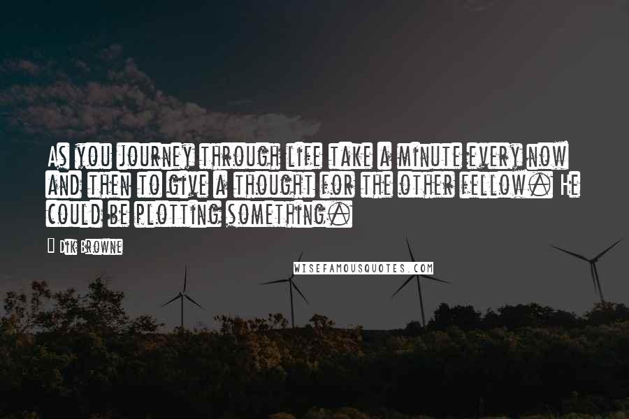 Dik Browne Quotes: As you journey through life take a minute every now and then to give a thought for the other fellow. He could be plotting something.