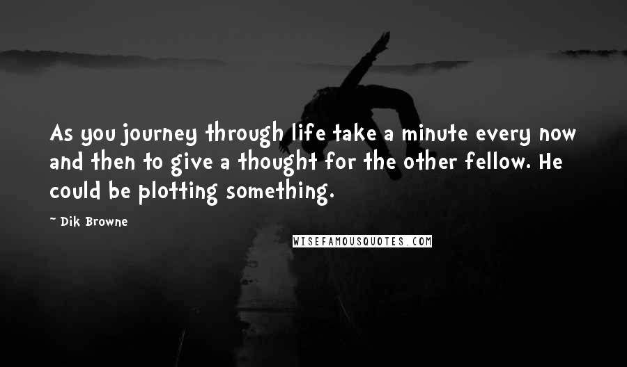 Dik Browne Quotes: As you journey through life take a minute every now and then to give a thought for the other fellow. He could be plotting something.