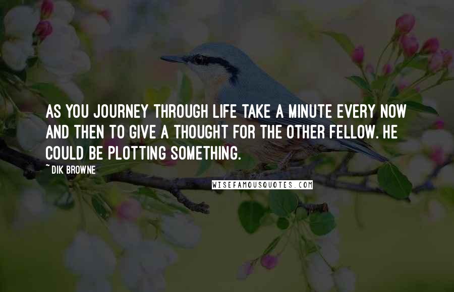 Dik Browne Quotes: As you journey through life take a minute every now and then to give a thought for the other fellow. He could be plotting something.