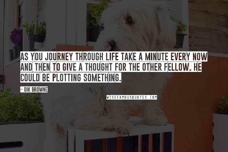 Dik Browne Quotes: As you journey through life take a minute every now and then to give a thought for the other fellow. He could be plotting something.