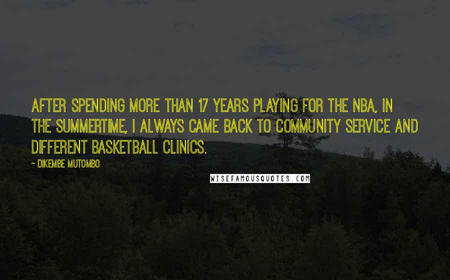 Dikembe Mutombo Quotes: After spending more than 17 years playing for the NBA, in the summertime, I always came back to community service and different basketball clinics.