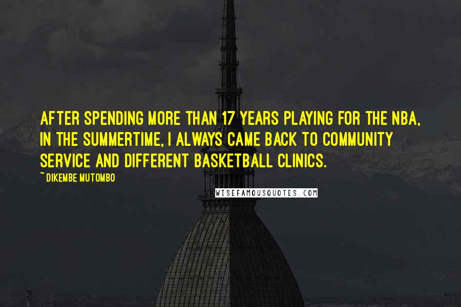 Dikembe Mutombo Quotes: After spending more than 17 years playing for the NBA, in the summertime, I always came back to community service and different basketball clinics.