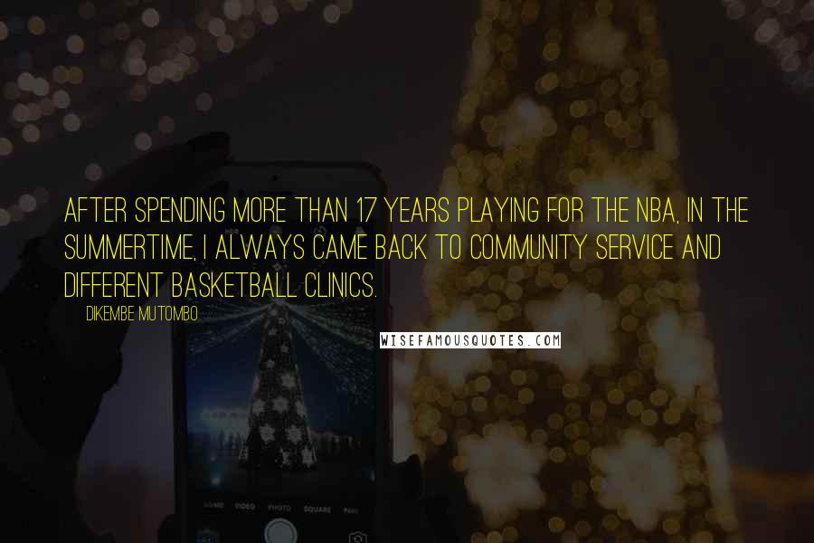 Dikembe Mutombo Quotes: After spending more than 17 years playing for the NBA, in the summertime, I always came back to community service and different basketball clinics.