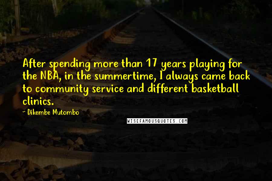 Dikembe Mutombo Quotes: After spending more than 17 years playing for the NBA, in the summertime, I always came back to community service and different basketball clinics.