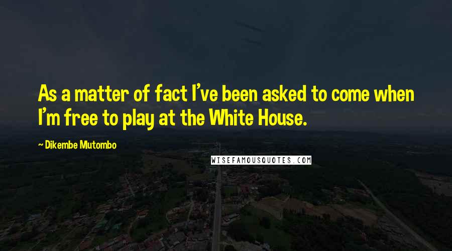 Dikembe Mutombo Quotes: As a matter of fact I've been asked to come when I'm free to play at the White House.