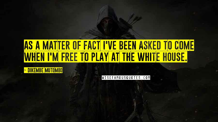 Dikembe Mutombo Quotes: As a matter of fact I've been asked to come when I'm free to play at the White House.