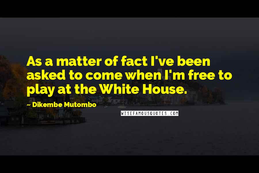 Dikembe Mutombo Quotes: As a matter of fact I've been asked to come when I'm free to play at the White House.