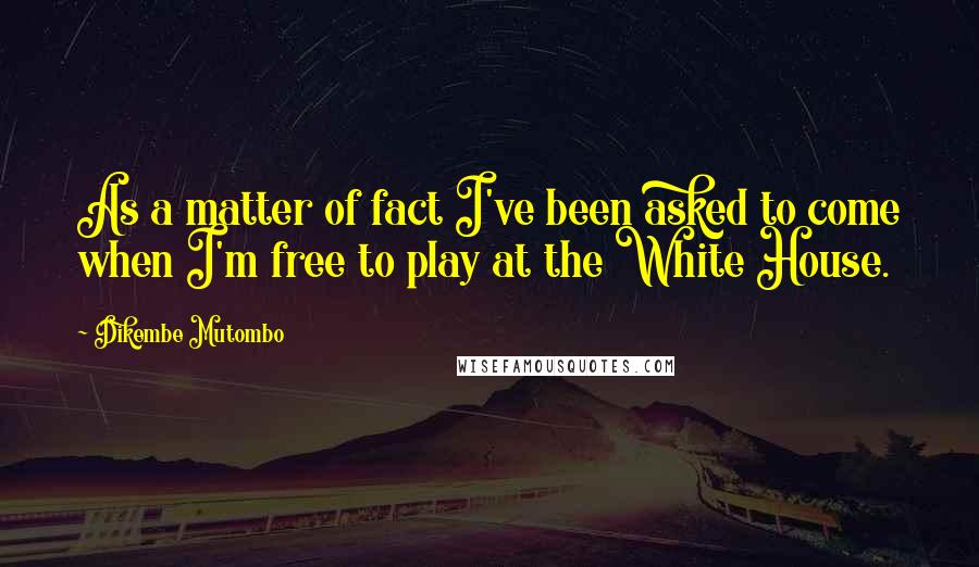 Dikembe Mutombo Quotes: As a matter of fact I've been asked to come when I'm free to play at the White House.