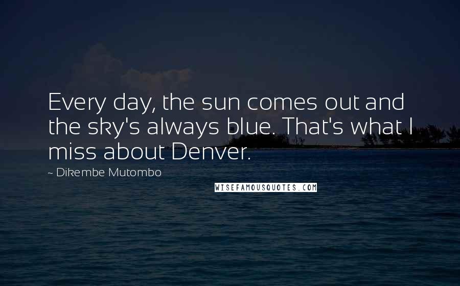Dikembe Mutombo Quotes: Every day, the sun comes out and the sky's always blue. That's what I miss about Denver.