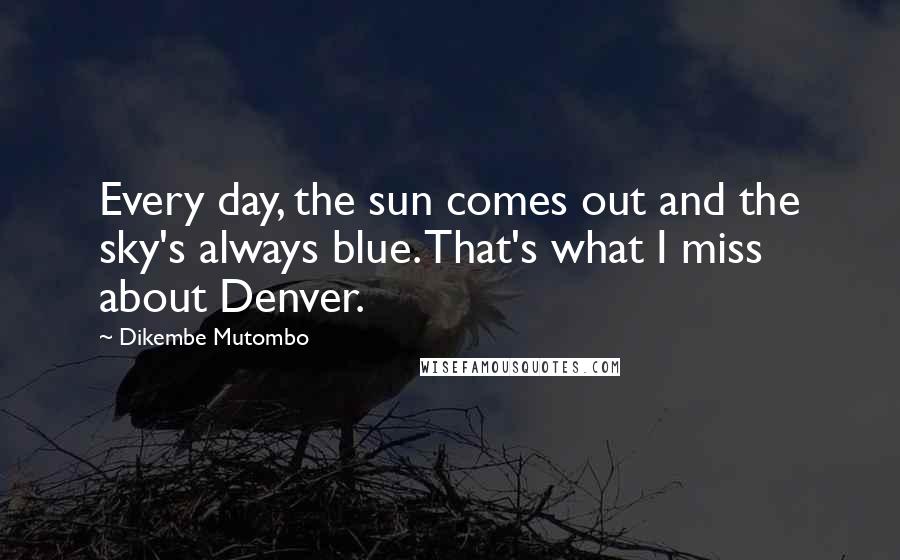 Dikembe Mutombo Quotes: Every day, the sun comes out and the sky's always blue. That's what I miss about Denver.