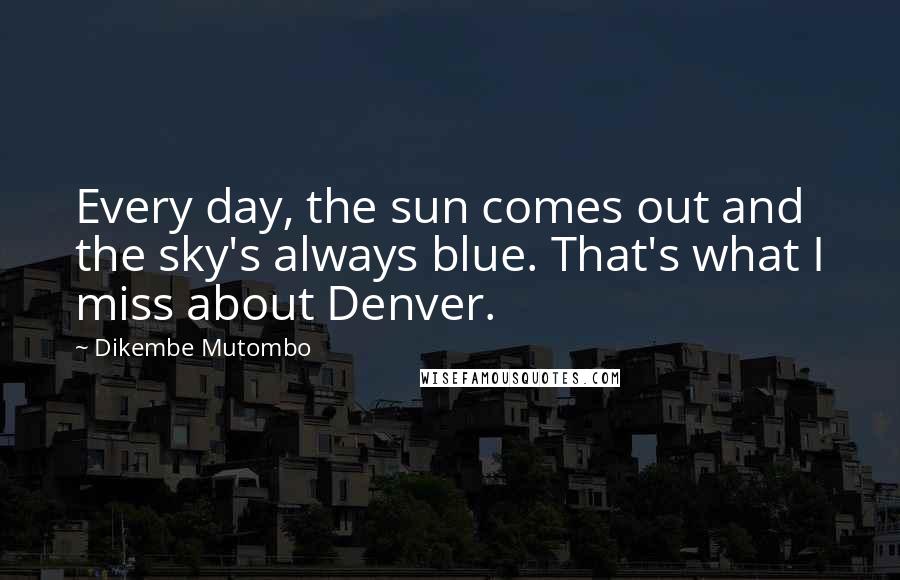 Dikembe Mutombo Quotes: Every day, the sun comes out and the sky's always blue. That's what I miss about Denver.