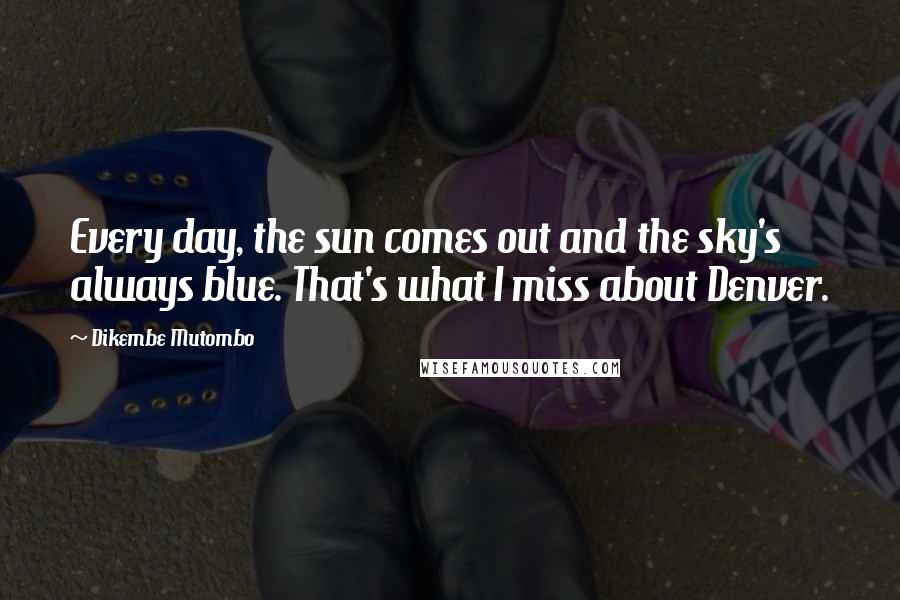 Dikembe Mutombo Quotes: Every day, the sun comes out and the sky's always blue. That's what I miss about Denver.