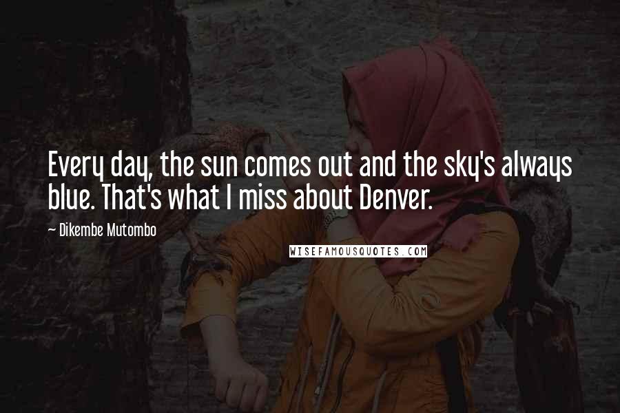 Dikembe Mutombo Quotes: Every day, the sun comes out and the sky's always blue. That's what I miss about Denver.