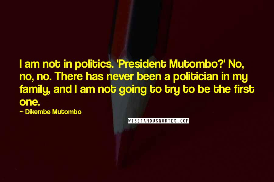 Dikembe Mutombo Quotes: I am not in politics. 'President Mutombo?' No, no, no. There has never been a politician in my family, and I am not going to try to be the first one.