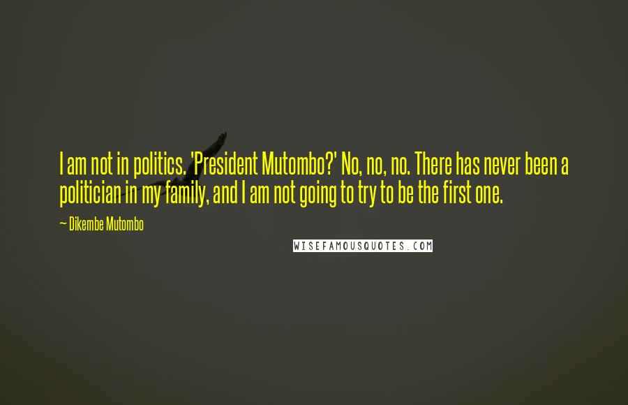 Dikembe Mutombo Quotes: I am not in politics. 'President Mutombo?' No, no, no. There has never been a politician in my family, and I am not going to try to be the first one.