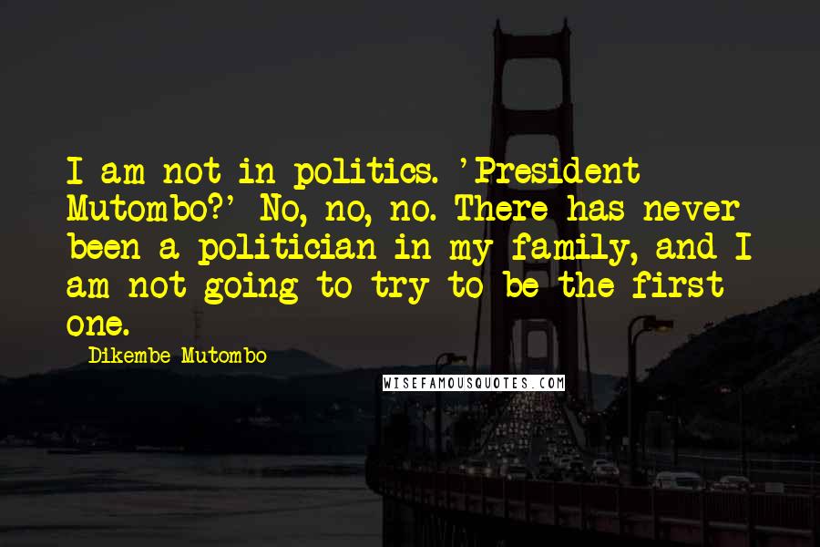 Dikembe Mutombo Quotes: I am not in politics. 'President Mutombo?' No, no, no. There has never been a politician in my family, and I am not going to try to be the first one.