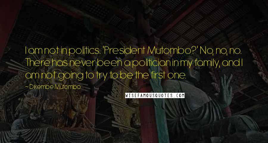 Dikembe Mutombo Quotes: I am not in politics. 'President Mutombo?' No, no, no. There has never been a politician in my family, and I am not going to try to be the first one.