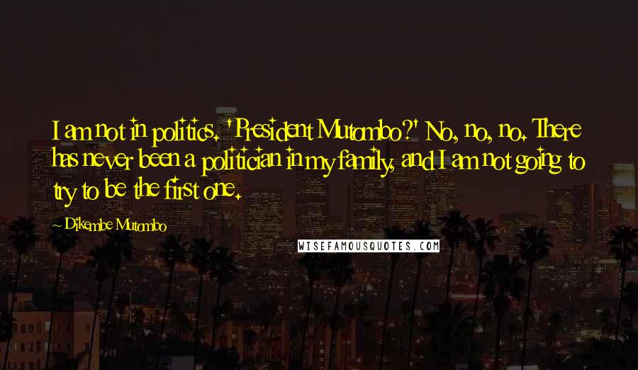 Dikembe Mutombo Quotes: I am not in politics. 'President Mutombo?' No, no, no. There has never been a politician in my family, and I am not going to try to be the first one.