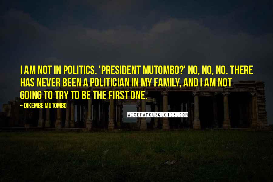 Dikembe Mutombo Quotes: I am not in politics. 'President Mutombo?' No, no, no. There has never been a politician in my family, and I am not going to try to be the first one.