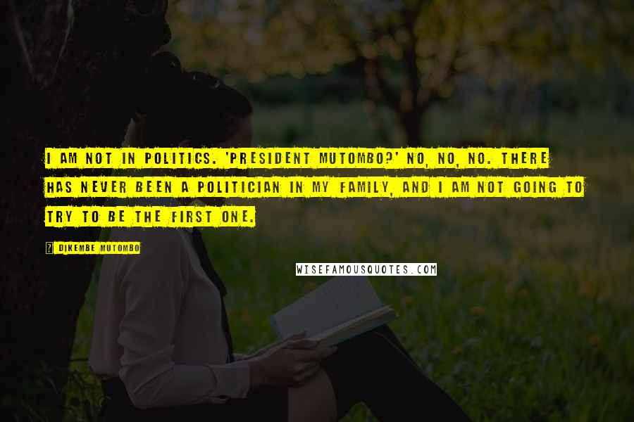 Dikembe Mutombo Quotes: I am not in politics. 'President Mutombo?' No, no, no. There has never been a politician in my family, and I am not going to try to be the first one.