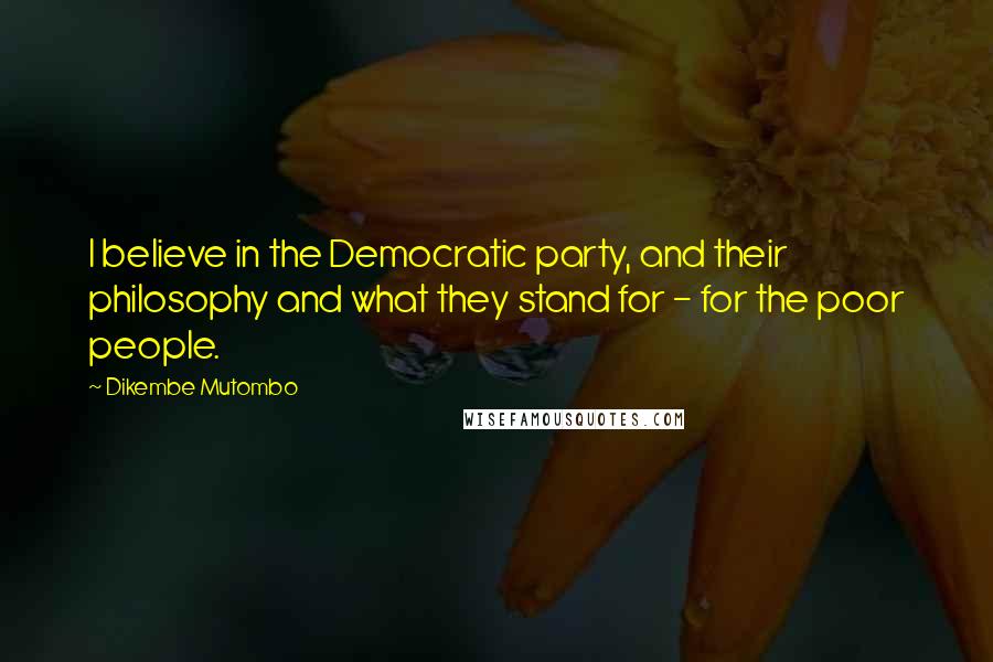 Dikembe Mutombo Quotes: I believe in the Democratic party, and their philosophy and what they stand for - for the poor people.