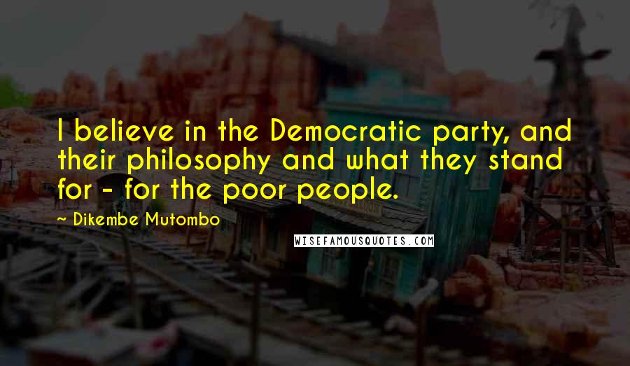 Dikembe Mutombo Quotes: I believe in the Democratic party, and their philosophy and what they stand for - for the poor people.