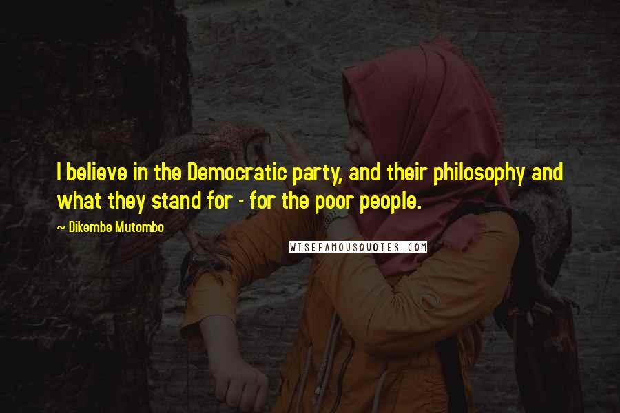 Dikembe Mutombo Quotes: I believe in the Democratic party, and their philosophy and what they stand for - for the poor people.