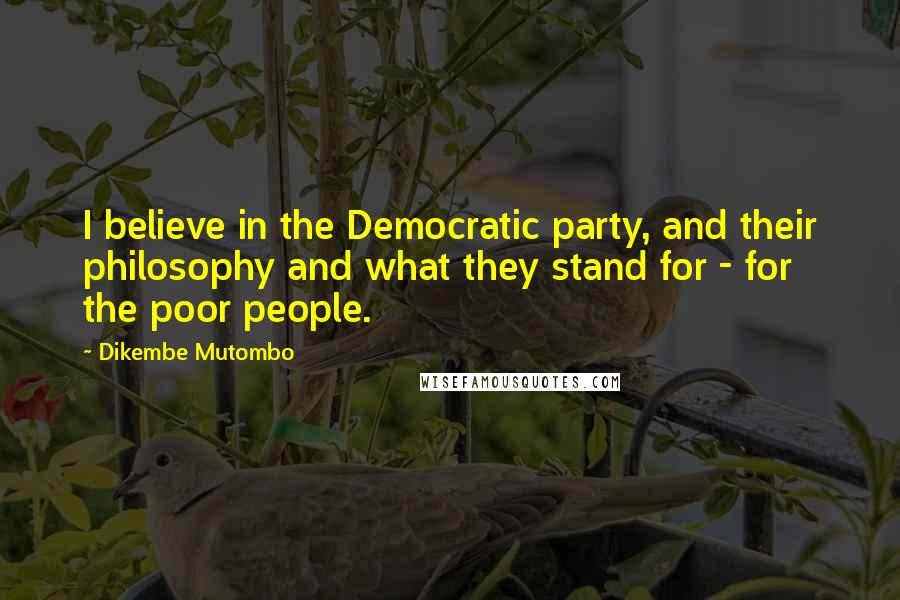 Dikembe Mutombo Quotes: I believe in the Democratic party, and their philosophy and what they stand for - for the poor people.