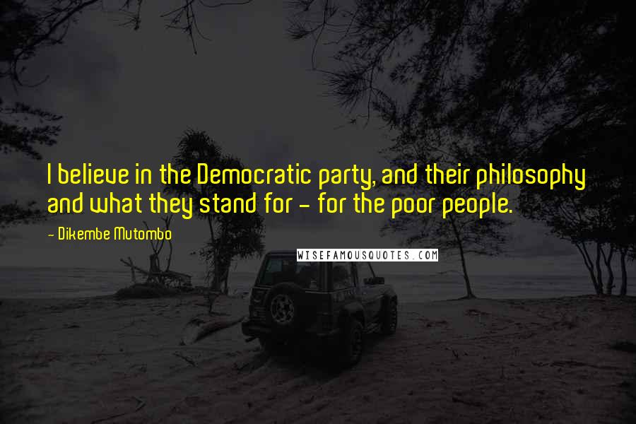 Dikembe Mutombo Quotes: I believe in the Democratic party, and their philosophy and what they stand for - for the poor people.