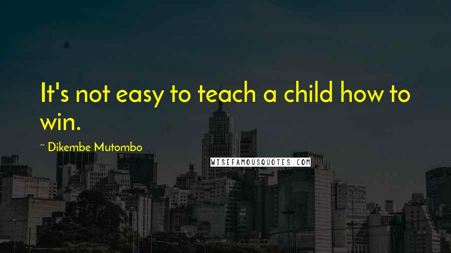 Dikembe Mutombo Quotes: It's not easy to teach a child how to win.