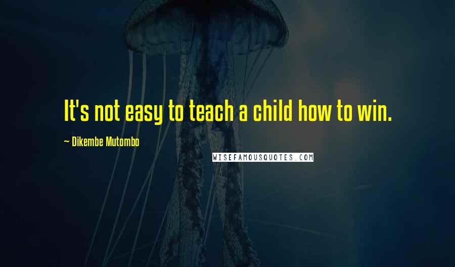 Dikembe Mutombo Quotes: It's not easy to teach a child how to win.