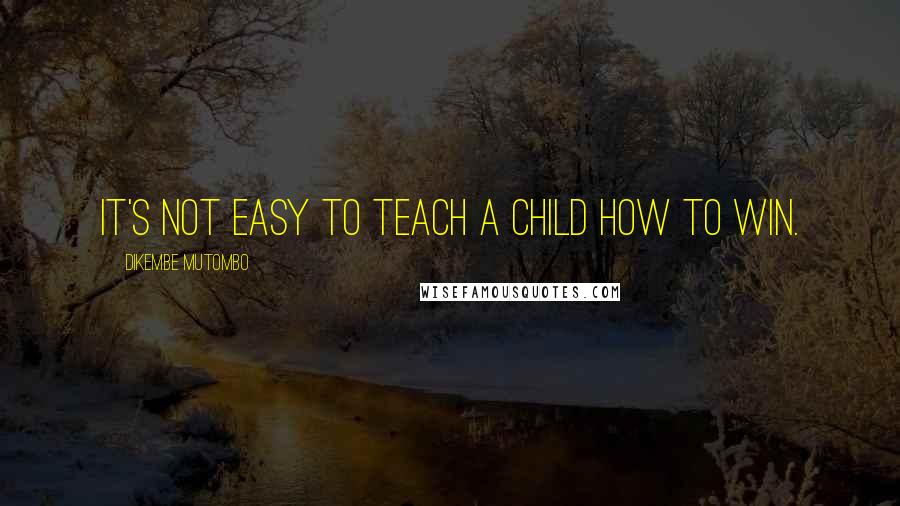 Dikembe Mutombo Quotes: It's not easy to teach a child how to win.