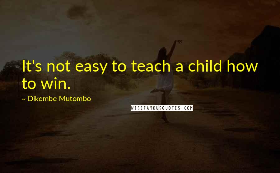 Dikembe Mutombo Quotes: It's not easy to teach a child how to win.
